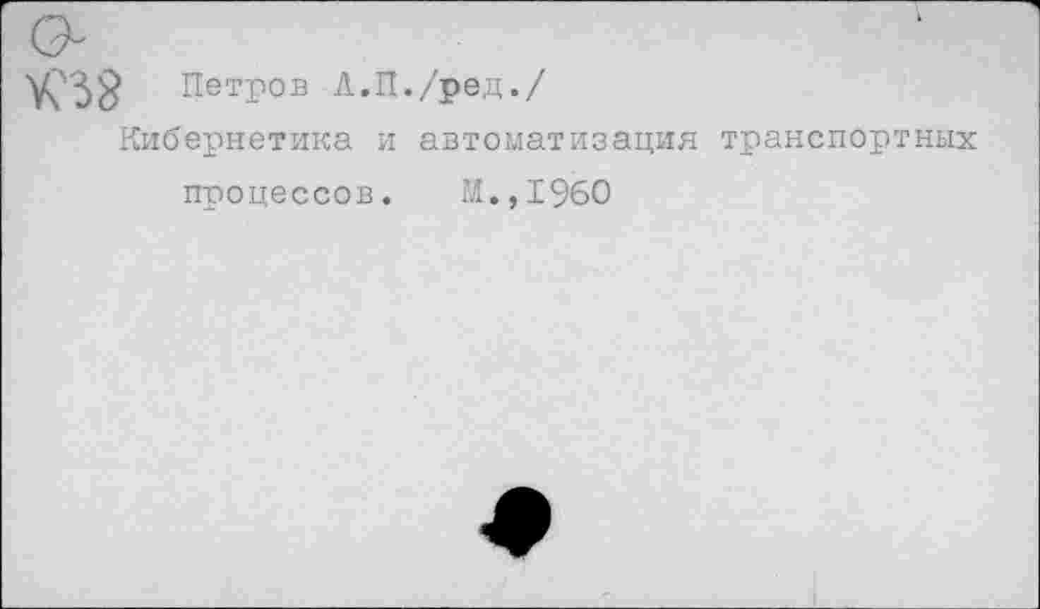 ﻿Петров А.П./ред./
Кибернетика и автоматизация транспортных
процессов. И.,1960